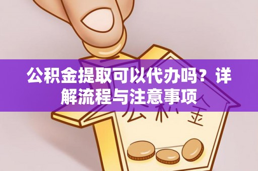 德州公积金提取可以代办吗？详解流程与注意事项