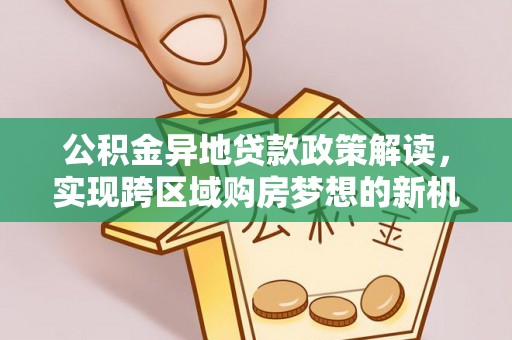 德州公积金异地贷款政策解读，实现跨区域购房梦想的新机遇