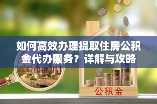 德州如何高效办理提取住房公积金代办服务？详解与攻略
