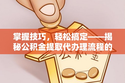 德州掌握技巧，轻松搞定——揭秘公积金提取代办理流程的关键步骤