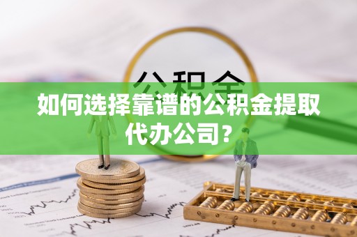 德州如何选择靠谱的公积金提取代办公司？