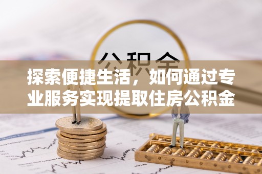 德州探索便捷生活，如何通过专业服务实现提取住房公积金代办