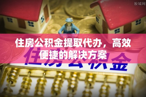 德州住房公积金提取代办，高效便捷的解决方案