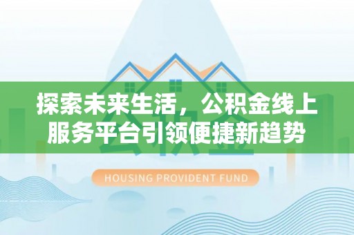 德州探索未来生活，公积金线上服务平台引领便捷新趋势