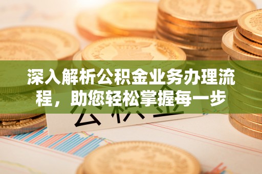 德州深入解析公积金业务办理流程，助您轻松掌握每一步