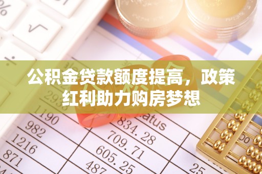 德州公积金贷款额度提高，政策红利助力购房梦想