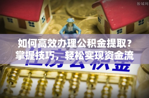 德州如何高效办理公积金提取？掌握技巧，轻松实现资金流动
