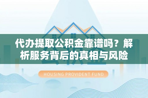 德州代办提取公积金靠谱吗？解析服务背后的真相与风险