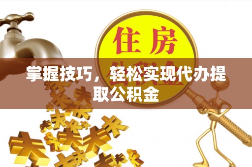 德州掌握技巧，轻松实现代办提取公积金