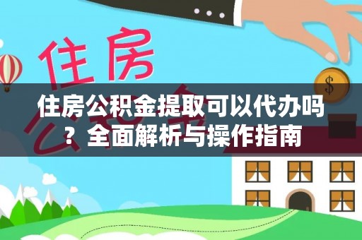 德州住房公积金提取可以代办吗？全面解析与操作指南