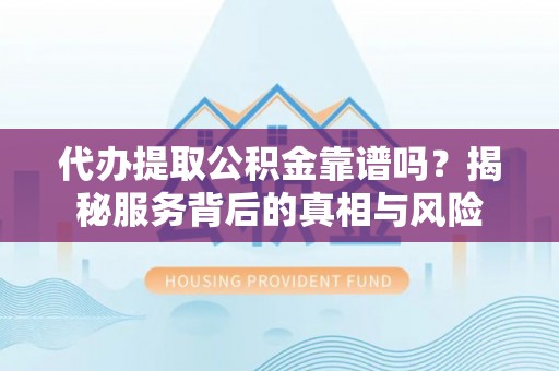 德州代办提取公积金靠谱吗？揭秘服务背后的真相与风险