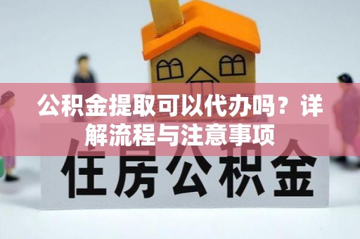 德州公积金提取可以代办吗？详解流程与注意事项