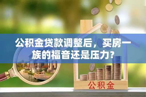 德州公积金贷款调整后，买房一族的福音还是压力？