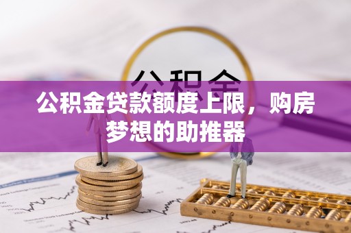 德州公积金贷款额度上限，购房梦想的助推器