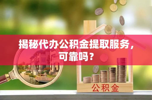 德州揭秘代办公积金提取服务，可靠吗？