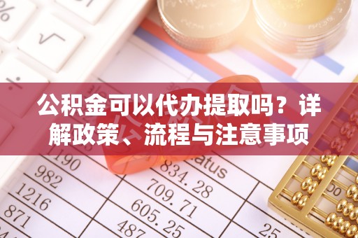 德州公积金可以代办提取吗？详解政策、流程与注意事项