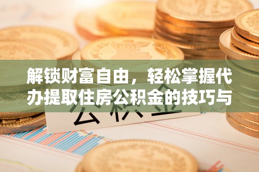 德州解锁财富自由，轻松掌握代办提取住房公积金的技巧与攻略