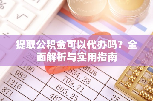 德州提取公积金可以代办吗？全面解析与实用指南