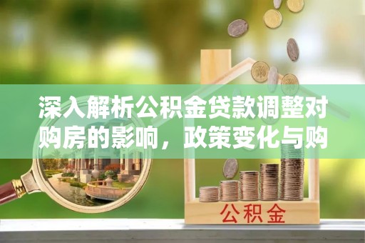 德州深入解析公积金贷款调整对购房的影响，政策变化与购房者选择