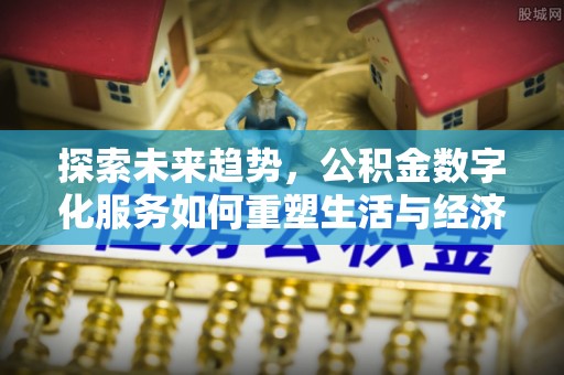 德州探索未来趋势，公积金数字化服务如何重塑生活与经济