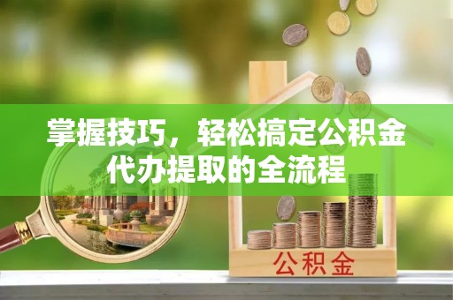德州掌握技巧，轻松搞定公积金代办提取的全流程