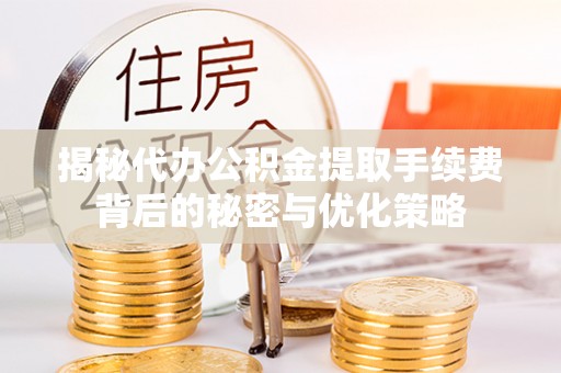 德州揭秘代办公积金提取手续费背后的秘密与优化策略