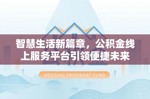 德州智慧生活新篇章，公积金线上服务平台引领便捷未来