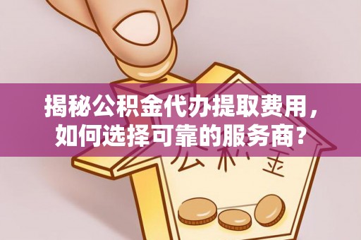 德州揭秘公积金代办提取费用，如何选择可靠的服务商？