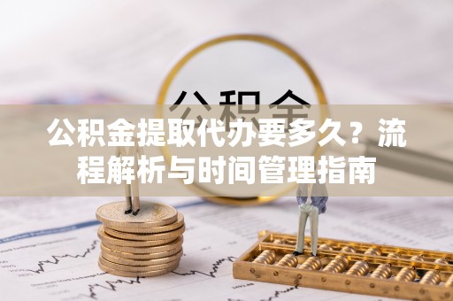 德州公积金提取代办要多久？流程解析与时间管理指南