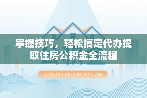 德州掌握技巧，轻松搞定代办提取住房公积金全流程