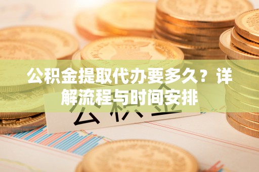 德州公积金提取代办要多久？详解流程与时间安排