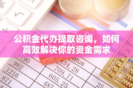 德州公积金代办提取咨询，如何高效解决你的资金需求