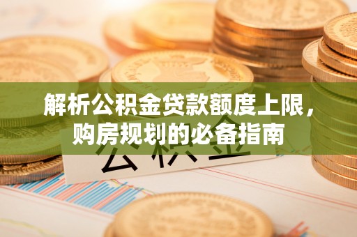 德州解析公积金贷款额度上限，购房规划的必备指南