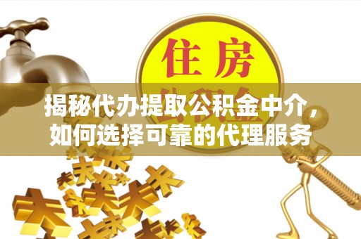 德州揭秘代办提取公积金中介，如何选择可靠的代理服务