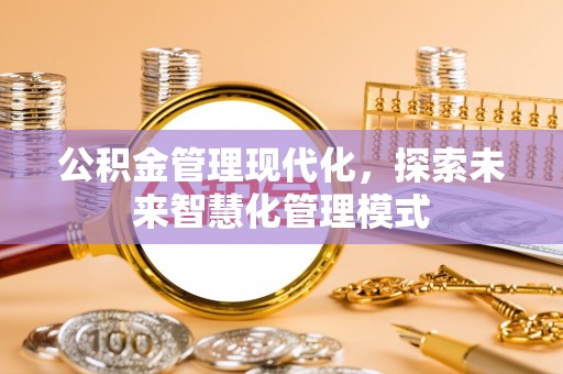 德州公积金管理现代化，探索未来智慧化管理模式
