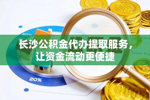 德州长沙公积金代办提取服务，让资金流动更便捷