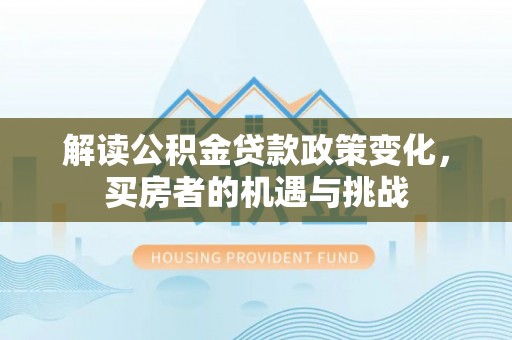 德州解读公积金贷款政策变化，买房者的机遇与挑战