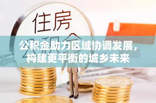 德州公积金助力区域协调发展，构建更平衡的城乡未来