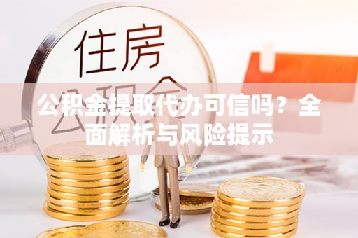 德州公积金提取代办可信吗？全面解析与风险提示