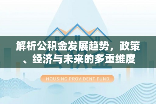 德州解析公积金发展趋势，政策、经济与未来的多重维度