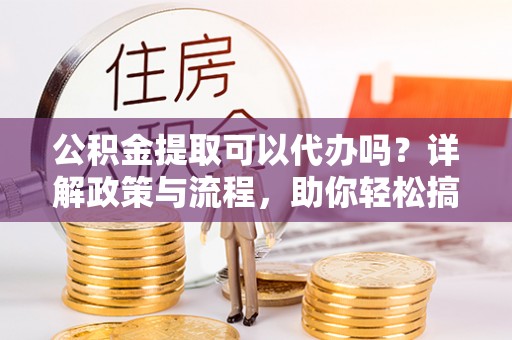德州公积金提取可以代办吗？详解政策与流程，助你轻松搞定！