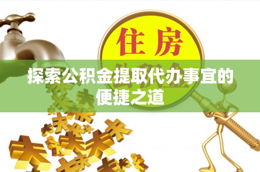 德州探索公积金提取代办事宜的便捷之道