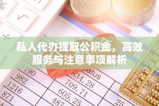 德州私人代办提取公积金，高效服务与注意事项解析