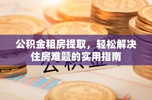 德州公积金租房提取，轻松解决住房难题的实用指南