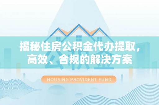 德州揭秘住房公积金代办提取，高效、合规的解决方案