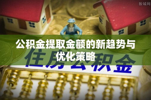 德州公积金提取金额的新趋势与优化策略