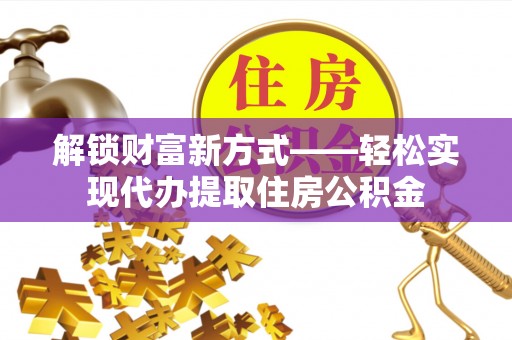 德州解锁财富新方式——轻松实现代办提取住房公积金