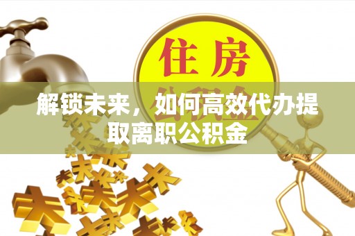 德州解锁未来，如何高效代办提取离职公积金