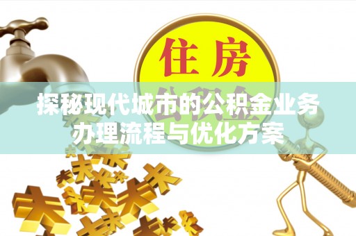 德州探秘现代城市的公积金业务办理流程与优化方案