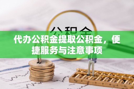 德州代办公积金提取公积金，便捷服务与注意事项